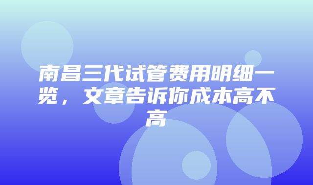 南昌三代试管费用明细一览，文章告诉你成本高不高