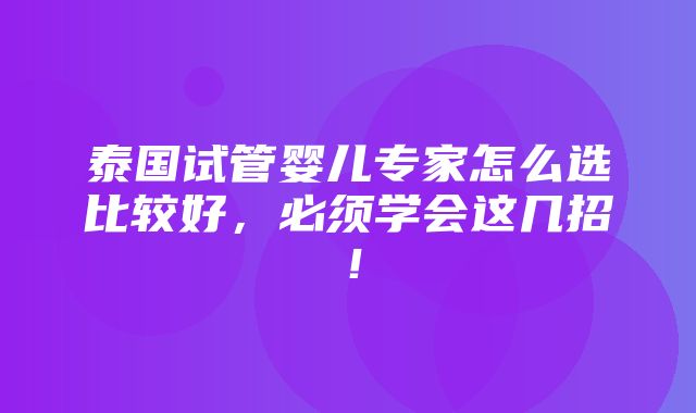 泰国试管婴儿专家怎么选比较好，必须学会这几招！