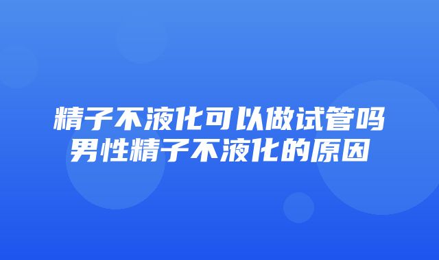 精子不液化可以做试管吗男性精子不液化的原因