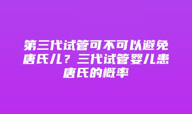 第三代试管可不可以避免唐氏儿？三代试管婴儿患唐氏的概率