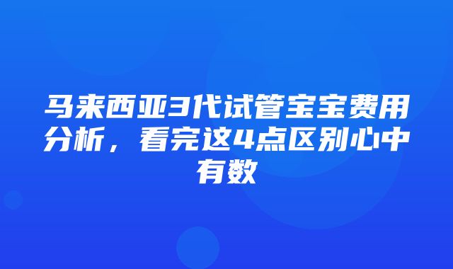 马来西亚3代试管宝宝费用分析，看完这4点区别心中有数