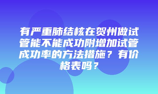 有严重肺结核在贺州做试管能不能成功附增加试管成功率的方法措施？有价格表吗？