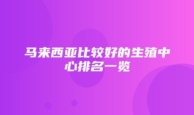 马来西亚比较好的生殖中心排名一览