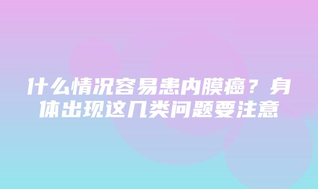 什么情况容易患内膜癌？身体出现这几类问题要注意