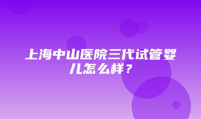 上海中山医院三代试管婴儿怎么样？