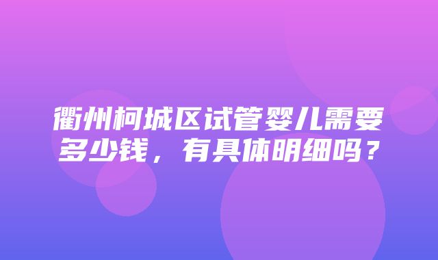 衢州柯城区试管婴儿需要多少钱，有具体明细吗？