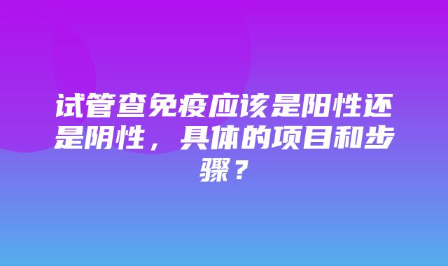 试管查免疫应该是阳性还是阴性，具体的项目和步骤？