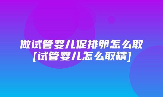 做试管婴儿促排卵怎么取[试管婴儿怎么取精]