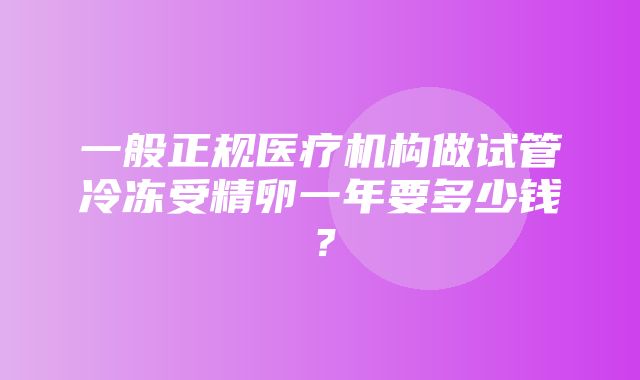 一般正规医疗机构做试管冷冻受精卵一年要多少钱？