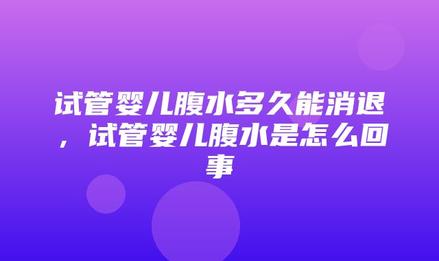 试管婴儿腹水多久能消退，试管婴儿腹水是怎么回事