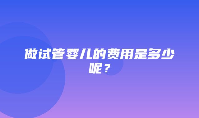 做试管婴儿的费用是多少呢？