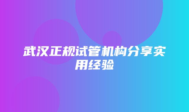 武汉正规试管机构分享实用经验