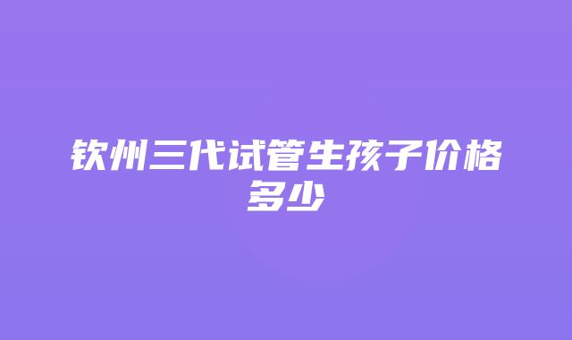 钦州三代试管生孩子价格多少