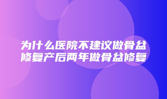 为什么医院不建议做骨盆修复产后两年做骨盆修复