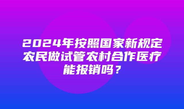 2024年按照国家新规定农民做试管农村合作医疗能报销吗？