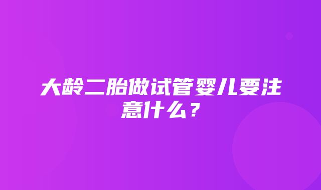 大龄二胎做试管婴儿要注意什么？