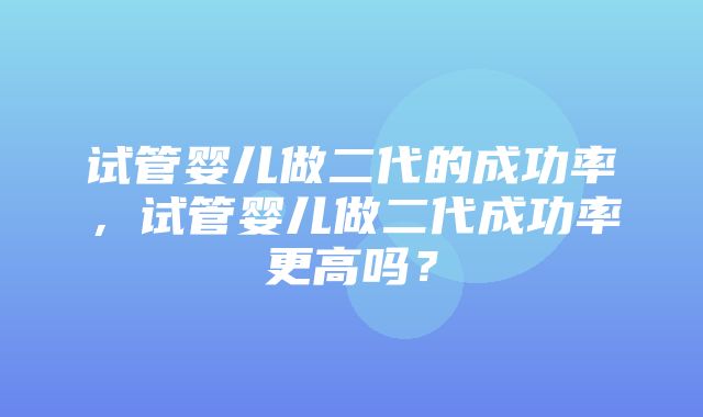 试管婴儿做二代的成功率，试管婴儿做二代成功率更高吗？