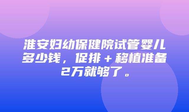 淮安妇幼保健院试管婴儿多少钱，促排＋移植准备2万就够了。