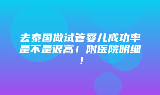 去泰国做试管婴儿成功率是不是很高！附医院明细！