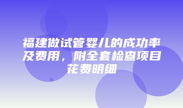 福建做试管婴儿的成功率及费用，附全套检查项目花费明细