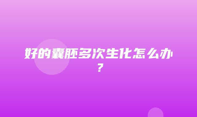 好的囊胚多次生化怎么办？