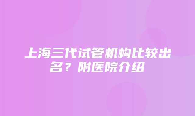 上海三代试管机构比较出名？附医院介绍