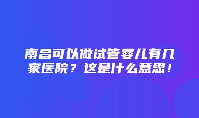 南昌可以做试管婴儿有几家医院？这是什么意思！