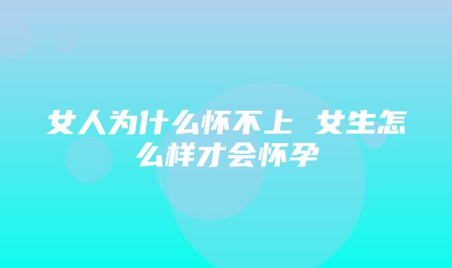 女人为什么怀不上 女生怎么样才会怀孕