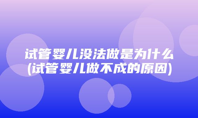 试管婴儿没法做是为什么(试管婴儿做不成的原因)