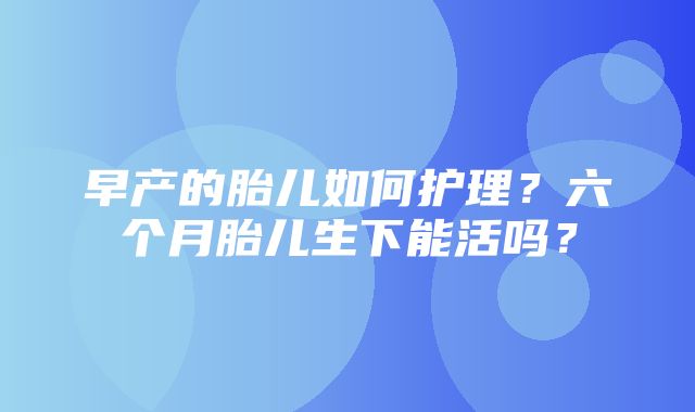 早产的胎儿如何护理？六个月胎儿生下能活吗？