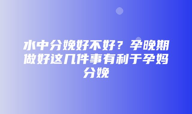 水中分娩好不好？孕晚期做好这几件事有利于孕妈分娩