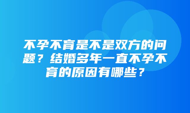 不孕不育是不是双方的问题？结婚多年一直不孕不育的原因有哪些？