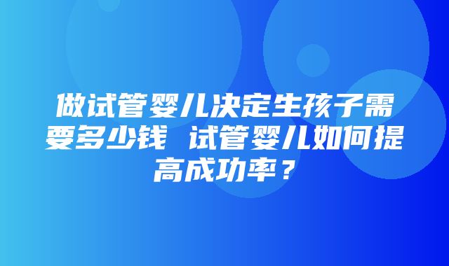 做试管婴儿决定生孩子需要多少钱 试管婴儿如何提高成功率？