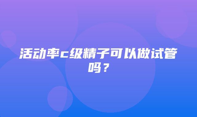 活动率c级精子可以做试管吗？