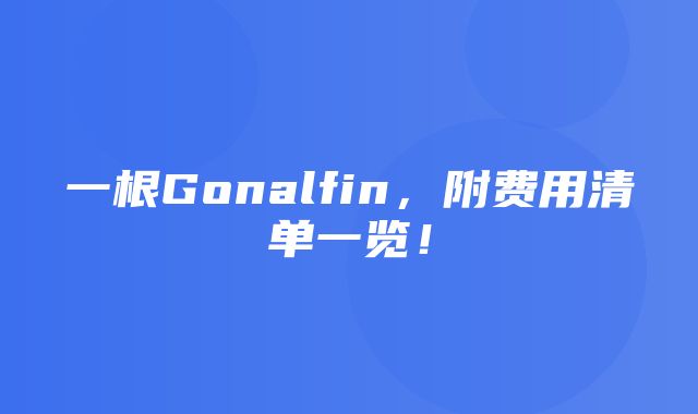 一根Gonalfin，附费用清单一览！