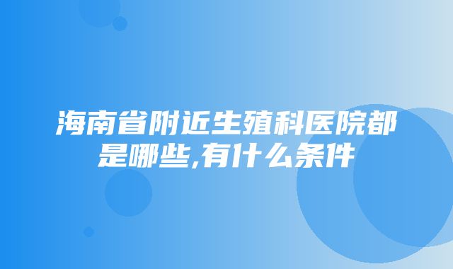 海南省附近生殖科医院都是哪些,有什么条件