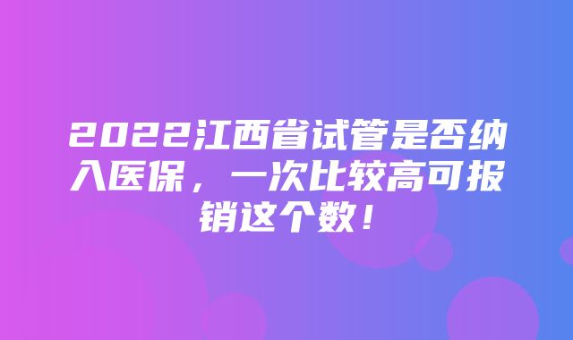 2022江西省试管是否纳入医保，一次比较高可报销这个数！