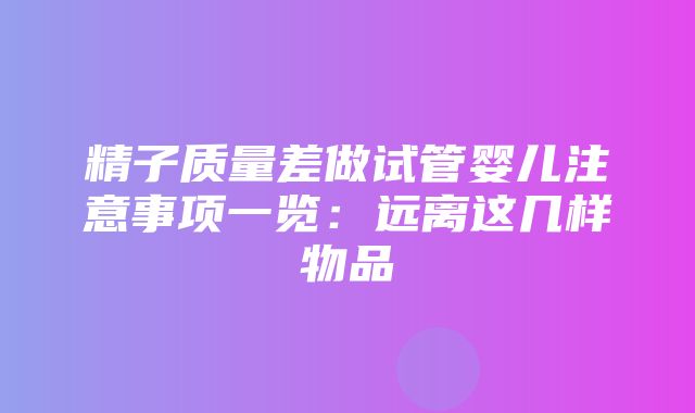 精子质量差做试管婴儿注意事项一览：远离这几样物品