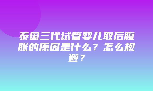 泰国三代试管婴儿取后腹胀的原因是什么？怎么规避？