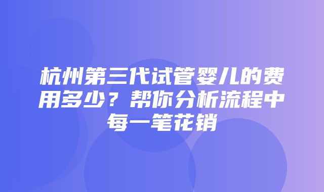 杭州第三代试管婴儿的费用多少？帮你分析流程中每一笔花销