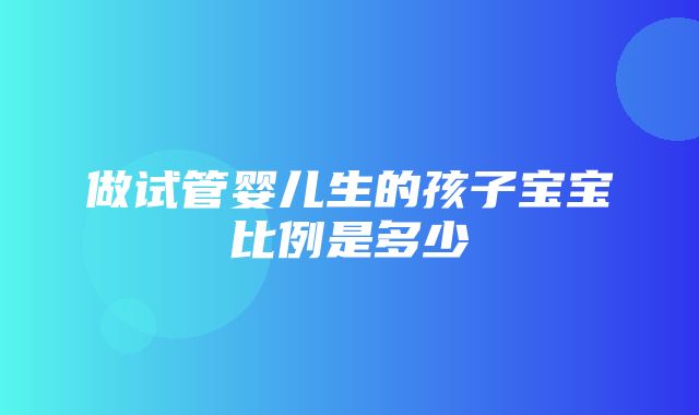 做试管婴儿生的孩子宝宝比例是多少