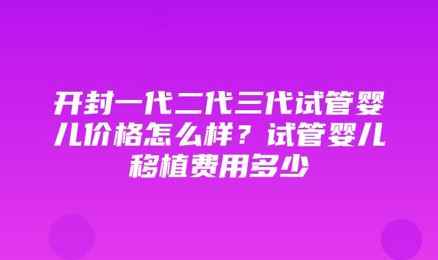 开封一代二代三代试管婴儿价格怎么样？试管婴儿移植费用多少