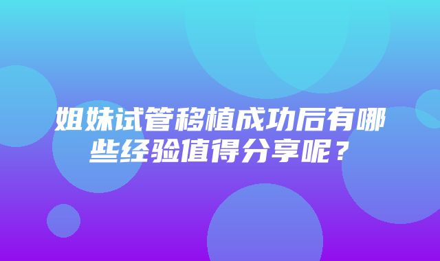 姐妹试管移植成功后有哪些经验值得分享呢？