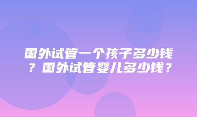 国外试管一个孩子多少钱？国外试管婴儿多少钱？