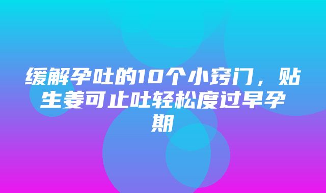 缓解孕吐的10个小窍门，贴生姜可止吐轻松度过早孕期