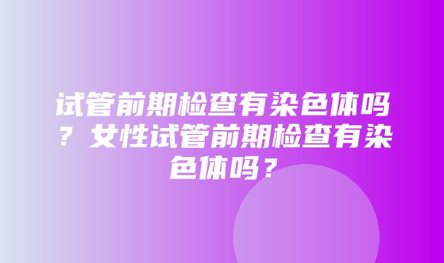 试管前期检查有染色体吗？女性试管前期检查有染色体吗？