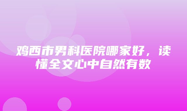 鸡西市男科医院哪家好，读懂全文心中自然有数