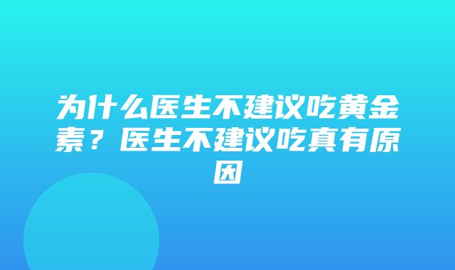 为什么医生不建议吃黄金素？医生不建议吃真有原因