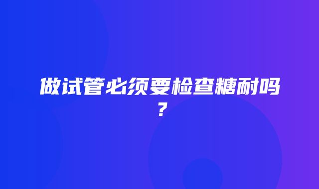 做试管必须要检查糖耐吗？