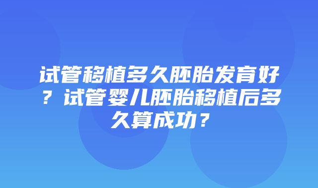 试管移植多久胚胎发育好？试管婴儿胚胎移植后多久算成功？